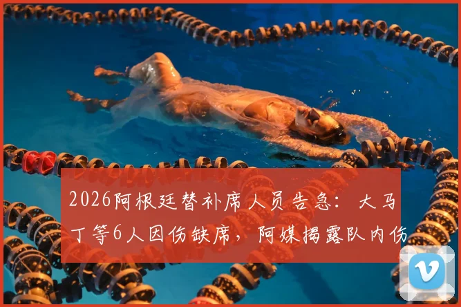 2026阿根廷替补席人员告急：大马丁等6人因伤缺席，阿媒揭露队内伤病潮内情