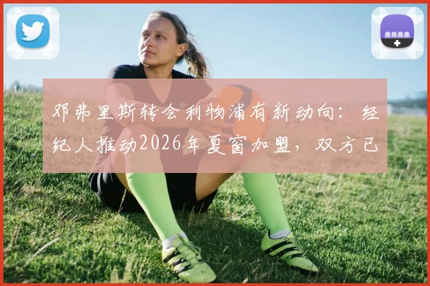 邓弗里斯转会利物浦有新动向:经纪人推动2026年夏窗加盟,双方已进行初次谈判