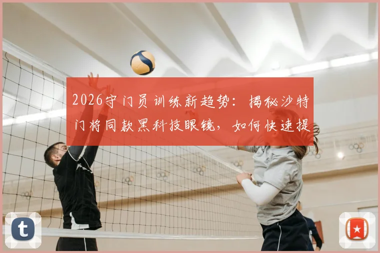 2026守门员训练新趋势：揭秘沙特门将同款黑科技眼镜，如何快速提升扑救反应速度（附训练设备选购指南）