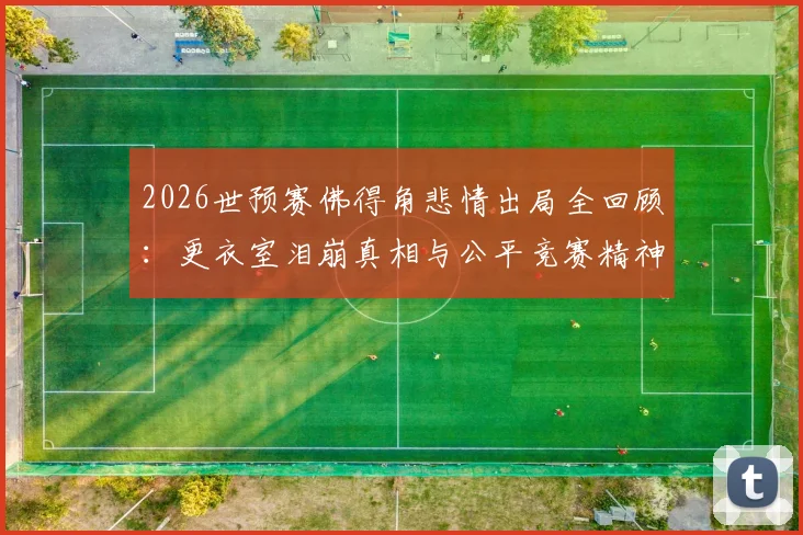 2026世预赛佛得角悲情出局全回顾：更衣室泪崩真相与公平竞赛精神的真实诠释