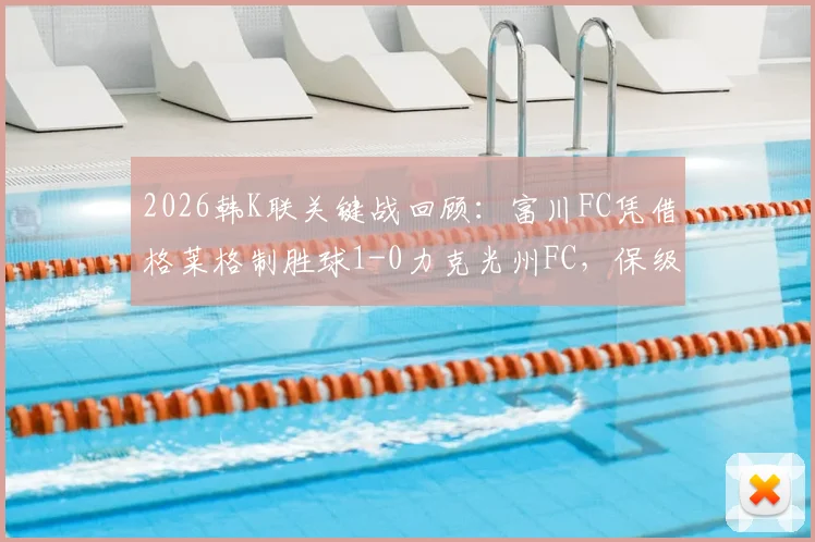 2026韩K联关键战回顾：富川FC凭借格莱格制胜球1-0力克光州FC，保级形势与球员表现深度解析