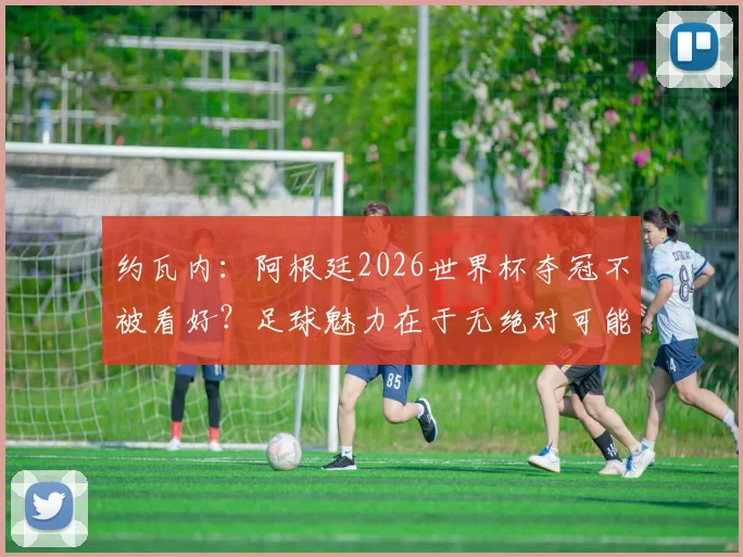 约瓦内：阿根廷2026世界杯夺冠不被看好？足球魅力在于无绝对可能，约瓦内深度解读