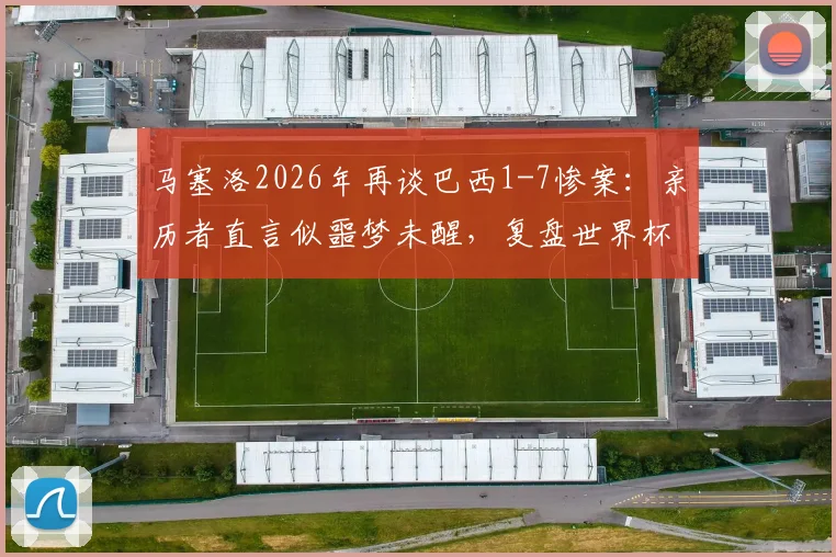 马塞洛2026年再谈巴西1-7惨案:亲历者直言似噩梦未醒,复盘世界杯史上最痛失利