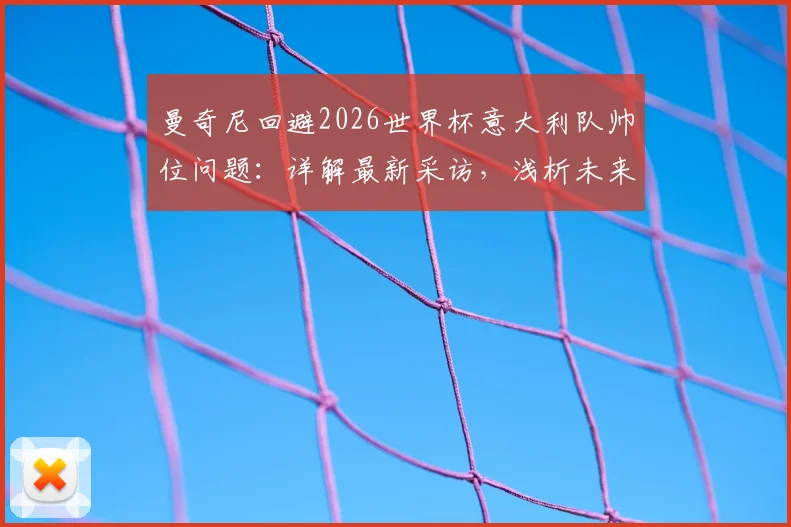曼奇尼回避2026世界杯意大利队帅位问题：详解最新采访，浅析未来人选与国家队前景