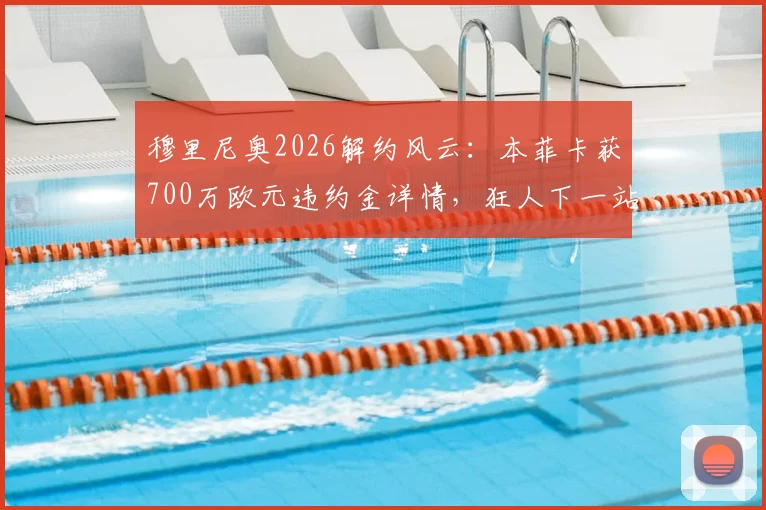 穆里尼奥2026解约风云：本菲卡获700万欧元违约金详情，狂人下一站成焦点