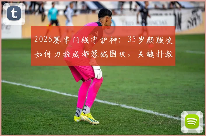 2026赛季门线守护神：35岁颜骏凌如何力抗成都蓉城围攻，关键扑救技术深度剖析