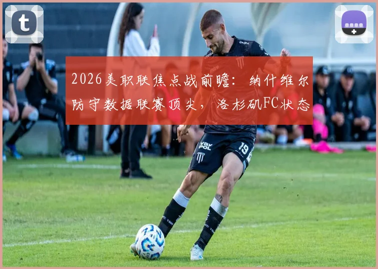 2026美职联焦点战前瞻：纳什维尔防守数据联赛顶尖，洛杉矶FC状态持续低迷原因解析，附历史交锋与比分预测