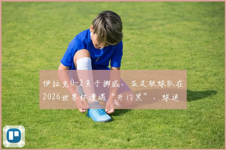 伊拉克0-2负于挪威，亚足联球队在2026世界杯遭遇“开门黑”，球迷热议背后原因与启示