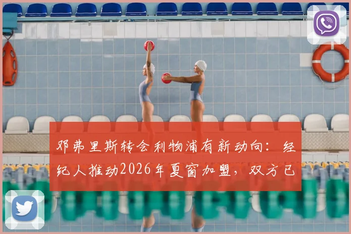 邓弗里斯转会利物浦有新动向:经纪人推动2026年夏窗加盟,双方已进行初次谈判