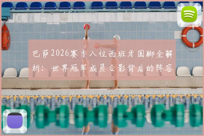 巴萨2026赛季八位西班牙国脚全解析：世界冠军成员合影背后的阵容实力与战术价值
