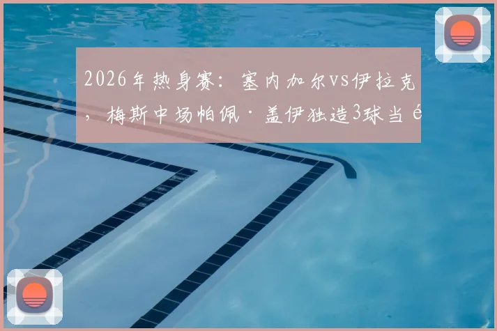 2026年热身赛：塞内加尔vs伊拉克，梅斯中场帕佩·盖伊独造3球当选MVP，他的技术特点与未来前景分析