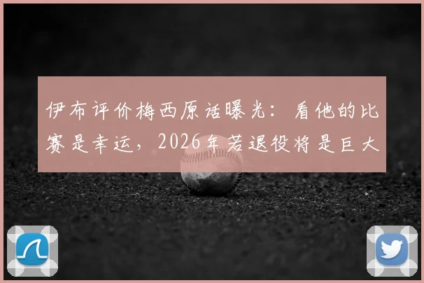 伊布评价梅西原话曝光：看他的比赛是幸运，2026年若退役将是巨大损失，球迷该如何面对？