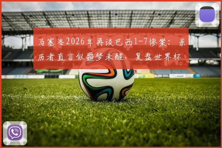 马塞洛2026年再谈巴西1-7惨案:亲历者直言似噩梦未醒,复盘世界杯史上最痛失利