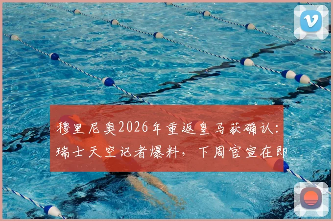 穆里尼奥2026年重返皇马获确认:瑞士天空记者爆料,下周官宣在即,第三次执教前景全解析