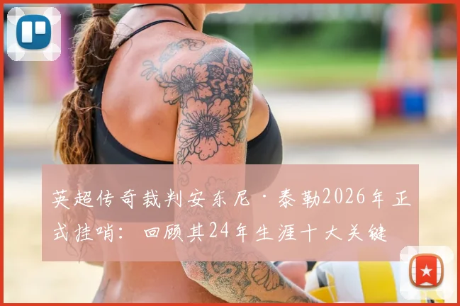 英超传奇裁判安东尼·泰勒2026年正式挂哨：回顾其24年生涯十大关键判罚与未来去向