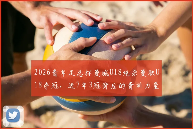 2026青年足总杯曼城U18绝杀曼联U18夺冠,近7年3冠背后的青训力量解读