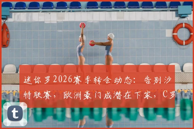 迷你罗2026赛季转会动态：告别沙特联赛，欧洲豪门成潜在下家，C罗父子同场或成历史