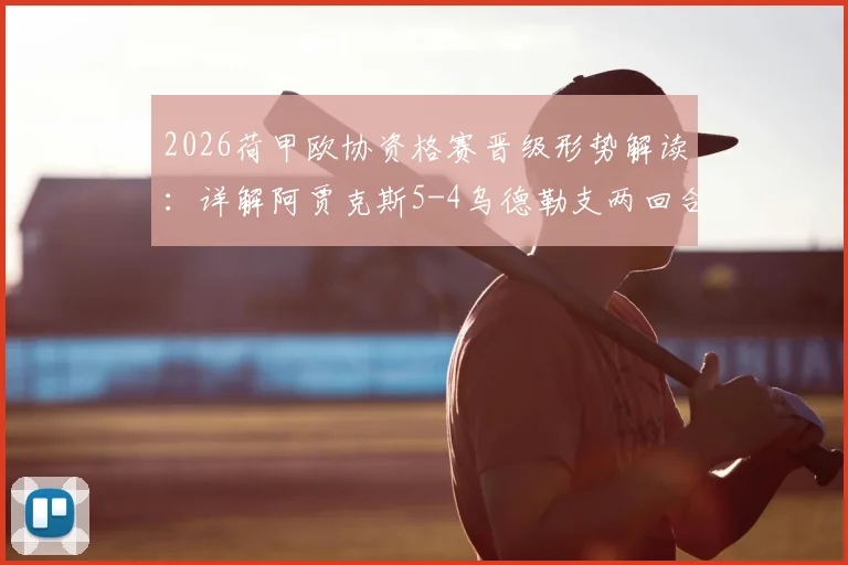 2026荷甲欧协资格赛晋级形势解读：详解阿贾克斯5-4乌德勒支两回合战况，附阿莱失点关键瞬间分析