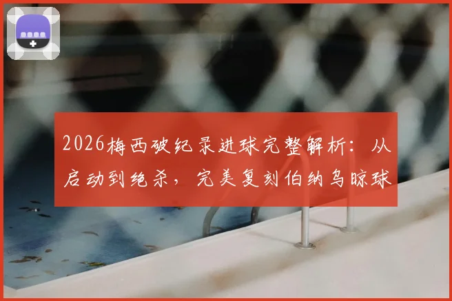 2026梅西破纪录进球完整解析：从启动到绝杀，完美复刻伯纳乌晾球衣名场面致敬经典
