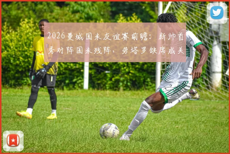 2026曼城国米友谊赛前瞻：新帅首秀对阵国米残阵，劳塔罗缺席成关键看点与胜负手解析