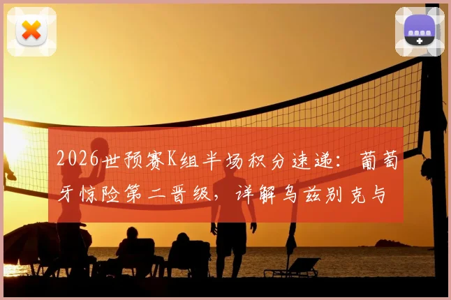 2026世预赛K组半场积分速递:葡萄牙惊险第二晋级,详解乌兹别克与民主刚果出局关键原因