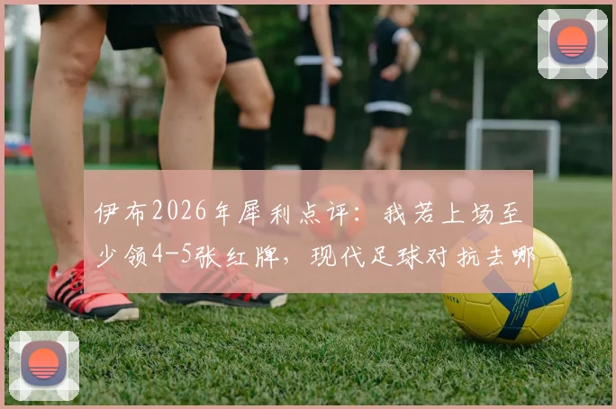 伊布2026年犀利点评：我若上场至少领4-5张红牌，现代足球对抗去哪了？