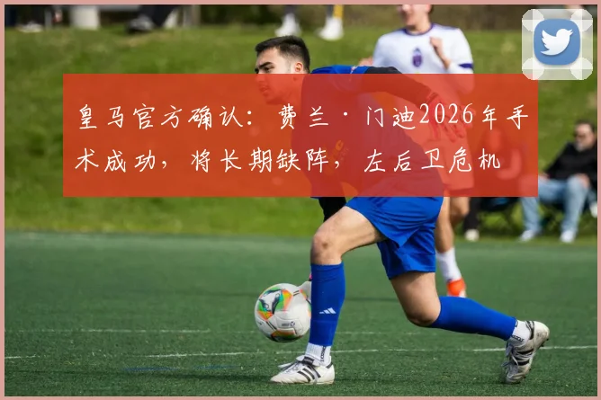 皇马官方确认：费兰·门迪2026年手术成功，将长期缺阵，左后卫危机如何应对？
