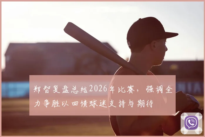 郑智复盘总结2026年比赛，强调全力争胜以回馈球迷支持与期待