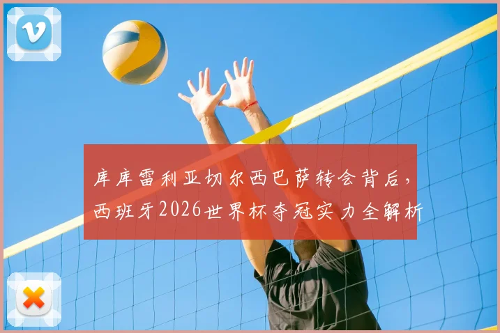 库库雷利亚切尔西巴萨转会背后，西班牙2026世界杯夺冠实力全解析