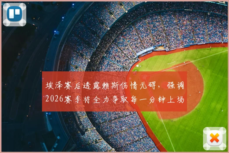 埃泽赛后透露赖斯伤情无碍,强调2026赛季将全力争取每一分钟上场机会