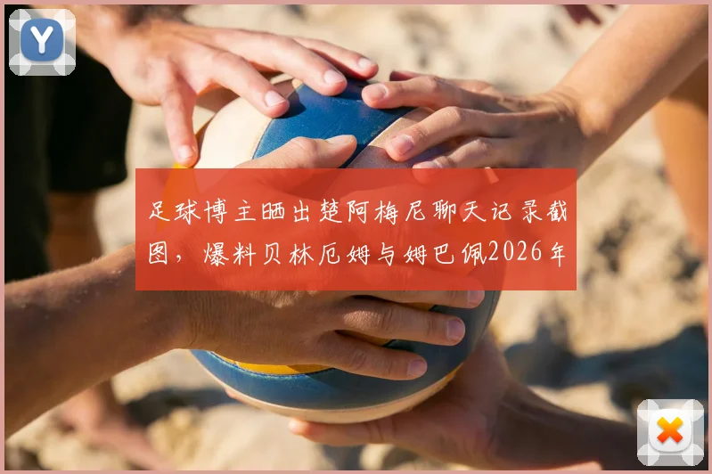 足球博主晒出楚阿梅尼聊天记录截图，爆料贝林厄姆与姆巴佩2026年关系不和内幕