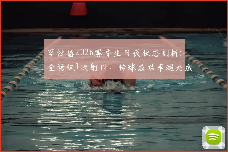 萨拉赫2026赛季生日夜状态剖析:全场仅1次射门,传球成功率超九成首发送助攻